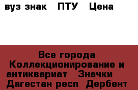 1.1) вуз знак : ПТУ › Цена ­ 189 - Все города Коллекционирование и антиквариат » Значки   . Дагестан респ.,Дербент г.